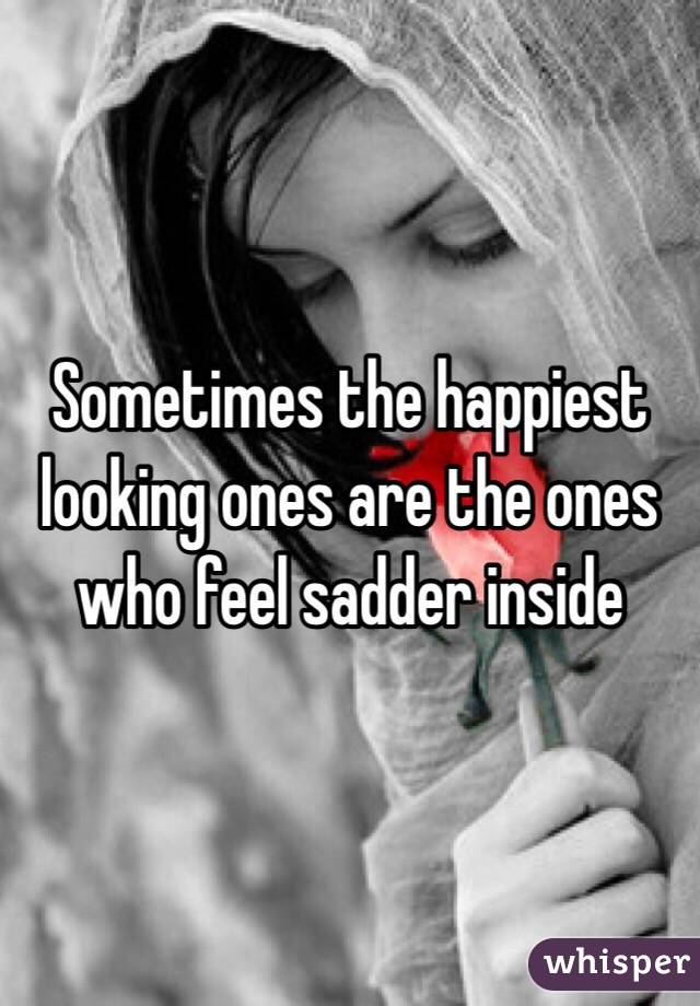 Sometimes the happiest looking ones are the ones who feel sadder inside