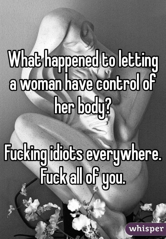 What happened to letting a woman have control of her body?

Fucking idiots everywhere. Fuck all of you. 