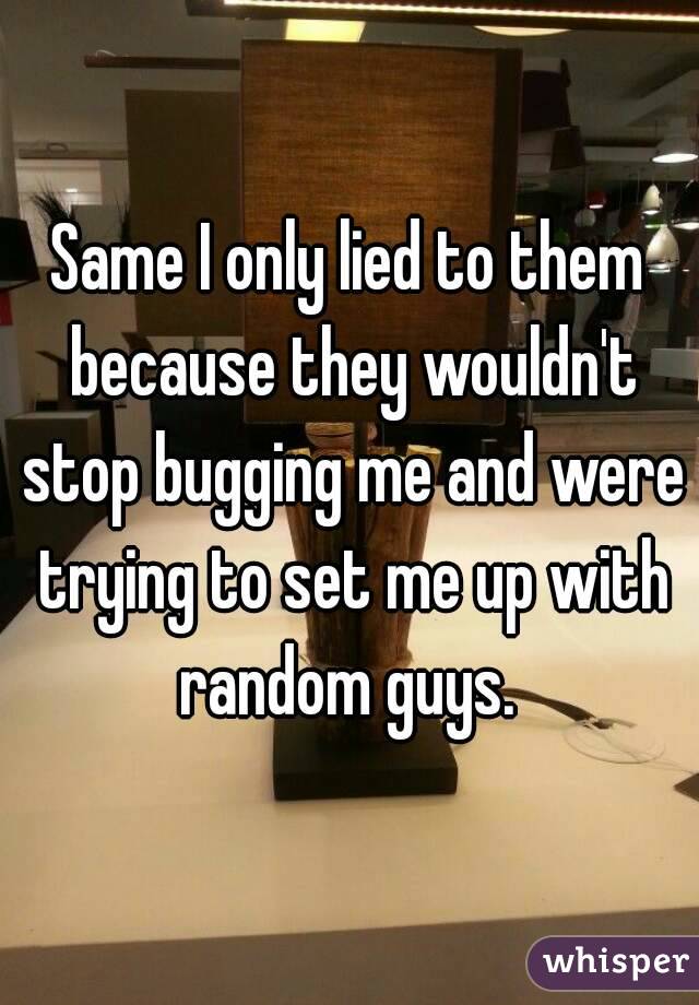 Same I only lied to them because they wouldn't stop bugging me and were trying to set me up with random guys. 