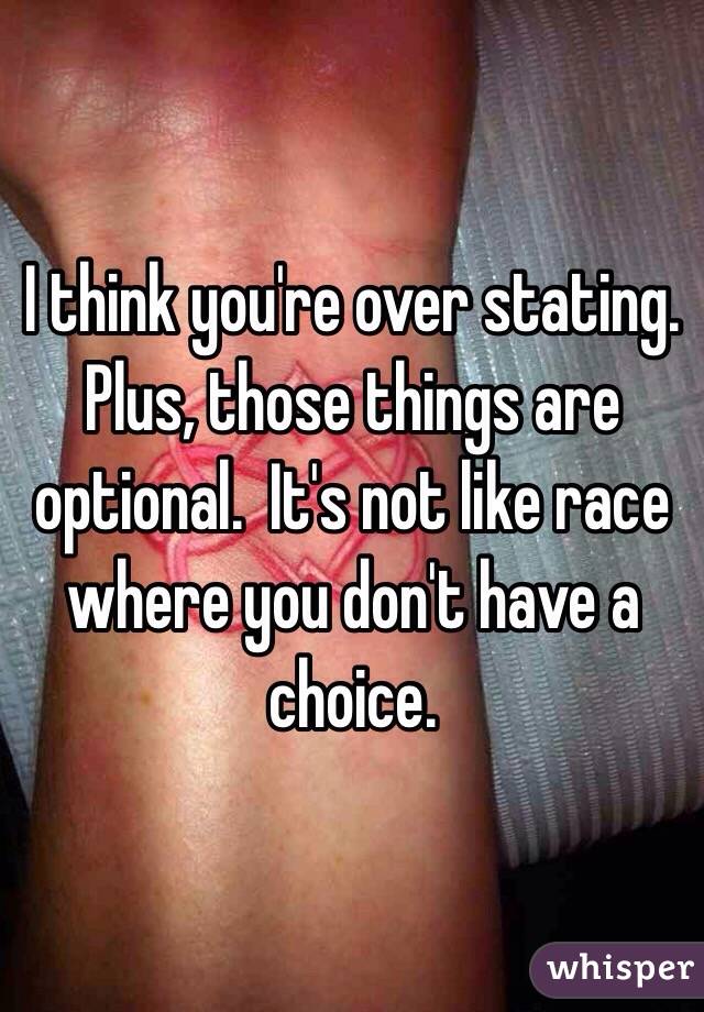 I think you're over stating.  Plus, those things are optional.  It's not like race where you don't have a choice.  