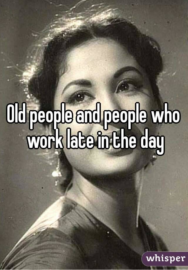 Old people and people who work late in the day