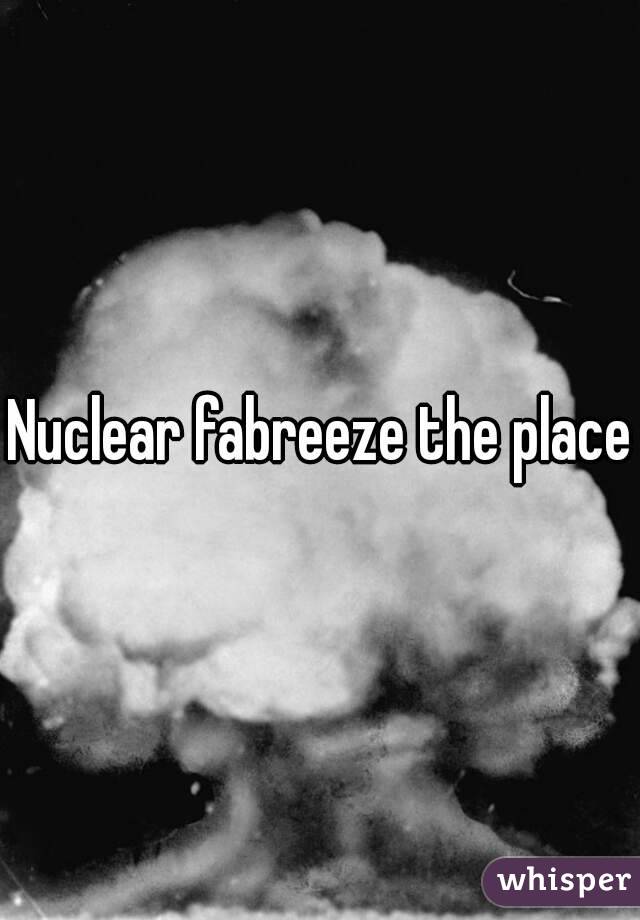 Nuclear fabreeze the place