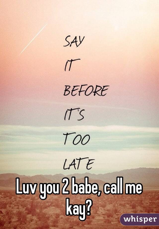 Luv you 2 babe, call me kay? 