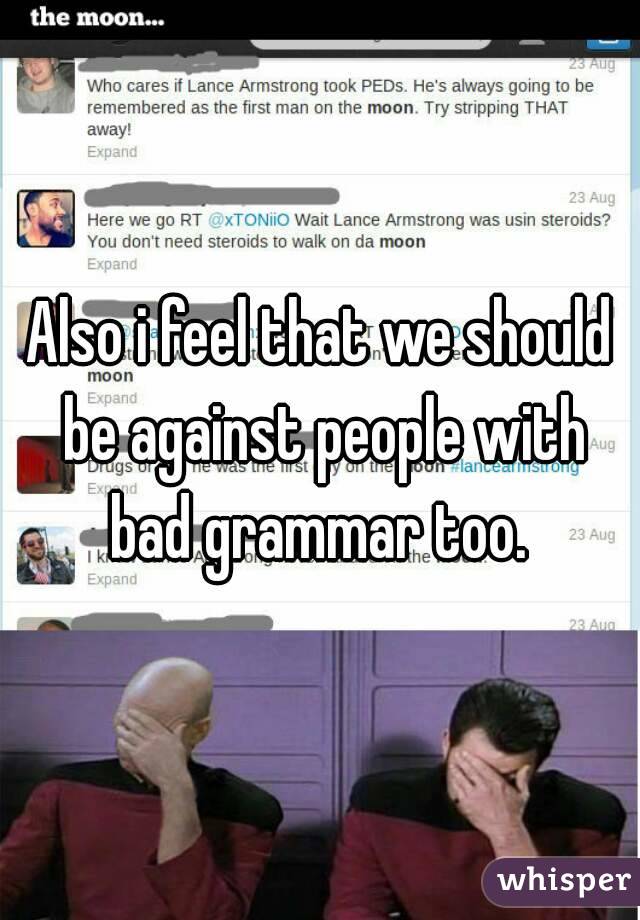 Also i feel that we should be against people with bad grammar too. 