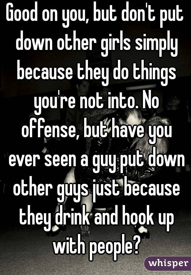 Good on you, but don't put down other girls simply because they do things you're not into. No offense, but have you ever seen a guy put down other guys just because they drink and hook up with people?