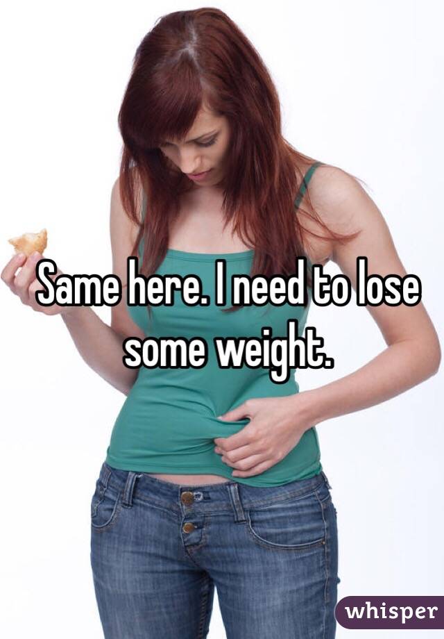 Same here. I need to lose some weight. 