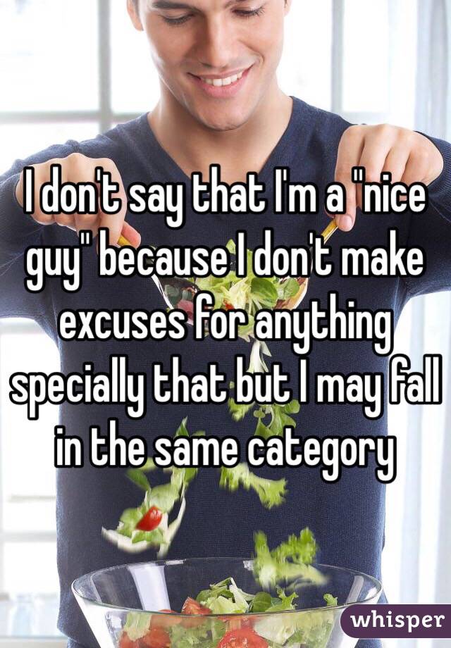 I don't say that I'm a "nice guy" because I don't make excuses for anything specially that but I may fall in the same category 