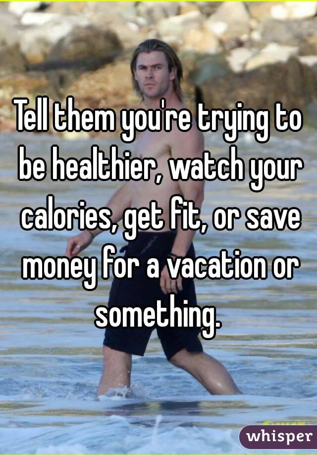 Tell them you're trying to be healthier, watch your calories, get fit, or save money for a vacation or something. 