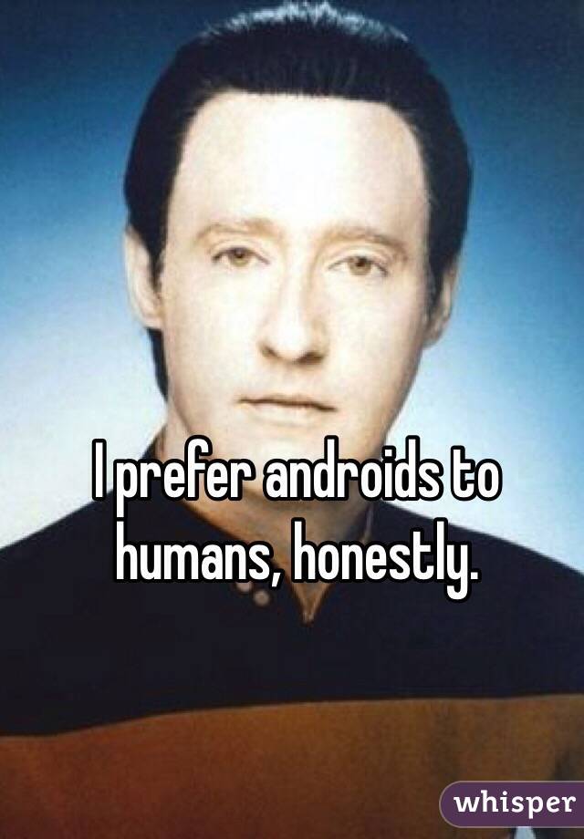 I prefer androids to humans, honestly.