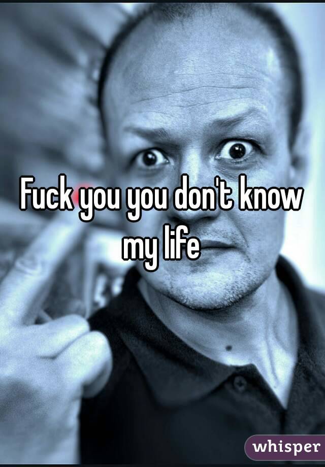 Fuck you you don't know my life 