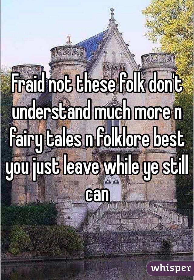 Fraid not these folk don't understand much more n fairy tales n folklore best you just leave while ye still can 