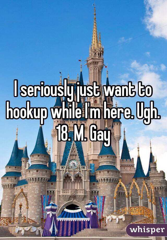 I seriously just want to hookup while I'm here. Ugh. 18. M. Gay  