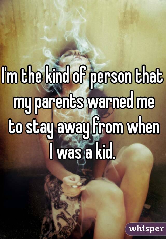 I'm the kind of person that my parents warned me to stay away from when I was a kid. 