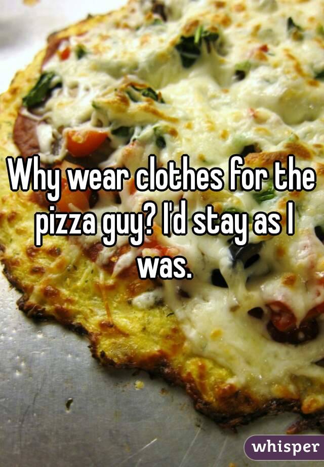 Why wear clothes for the pizza guy? I'd stay as I was.