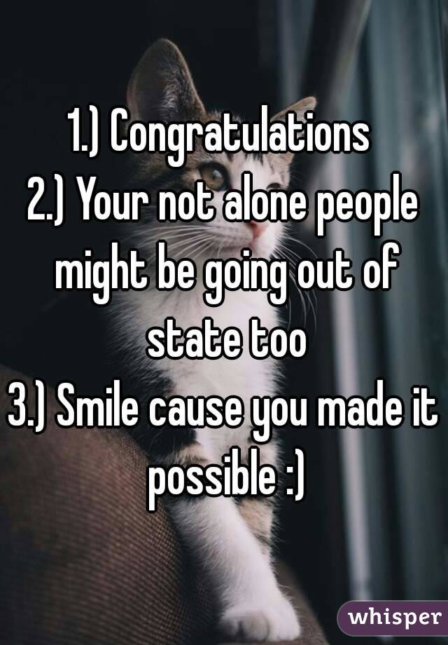 1.) Congratulations 
2.) Your not alone people might be going out of state too
3.) Smile cause you made it possible :)