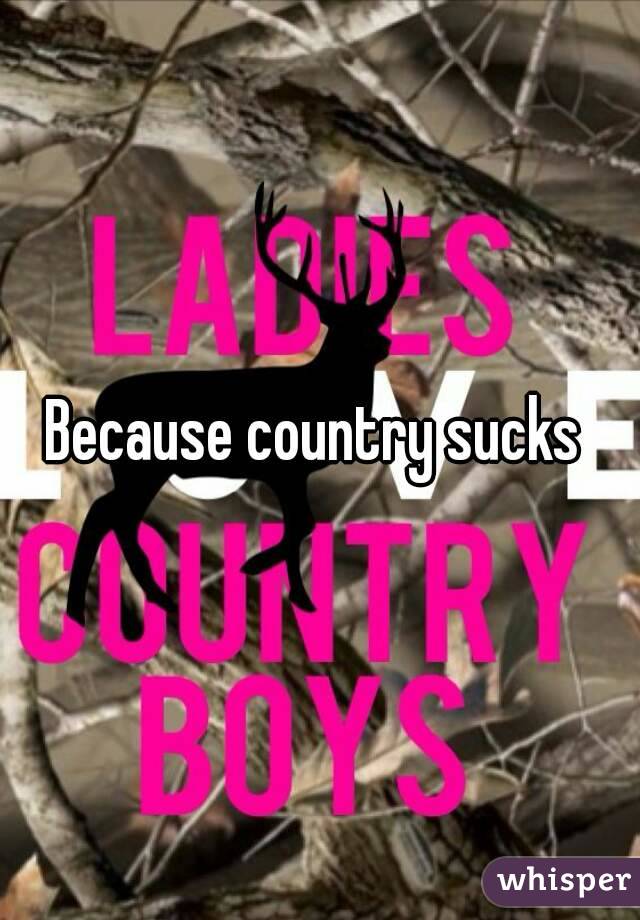 Because country sucks 