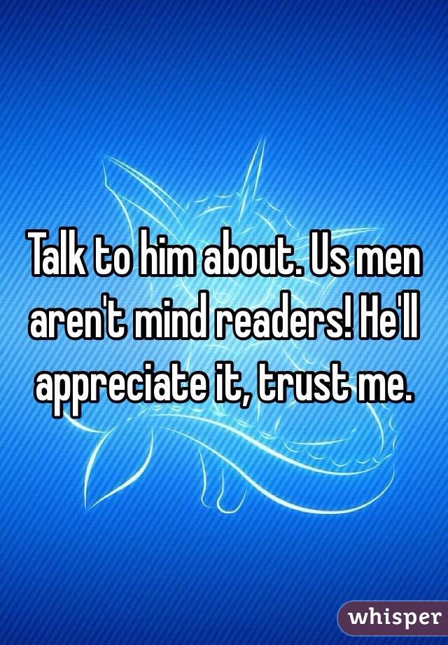 Talk to him about. Us men aren't mind readers! He'll appreciate it, trust me. 