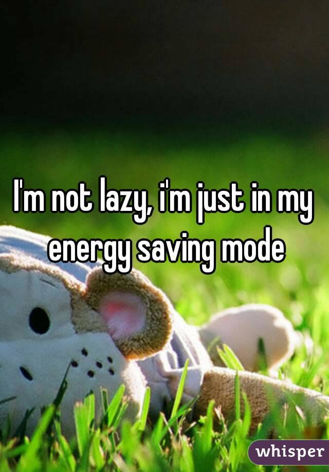 I'm not lazy, i'm just in my energy saving mode