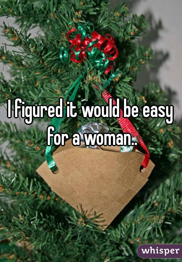 I figured it would be easy for a woman..