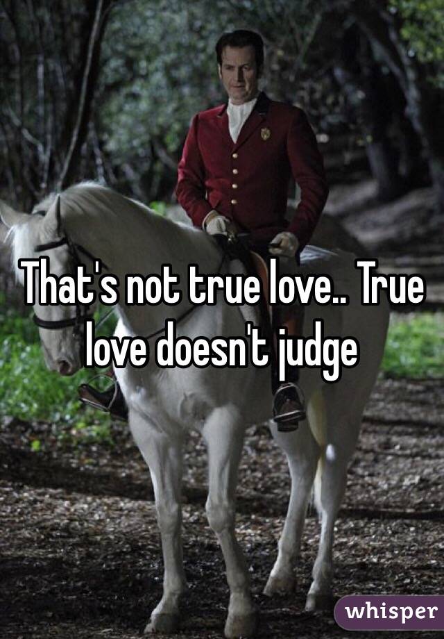 That's not true love.. True love doesn't judge 