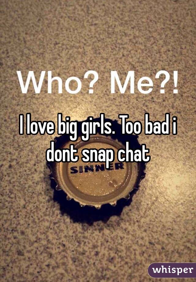 I love big girls. Too bad i dont snap chat