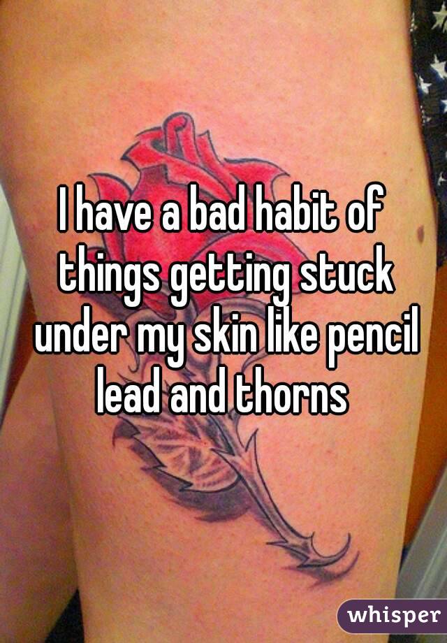 I have a bad habit of things getting stuck under my skin like pencil lead and thorns 
