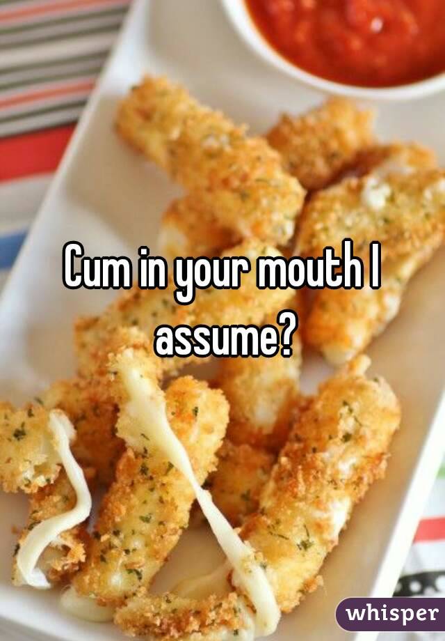 Cum in your mouth I assume?