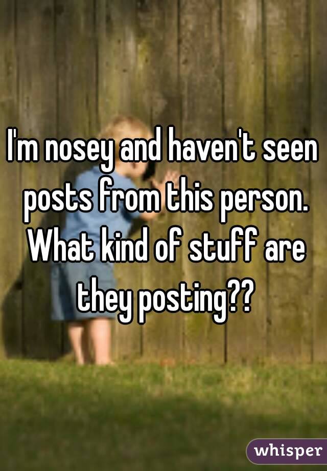 I'm nosey and haven't seen posts from this person. What kind of stuff are they posting??