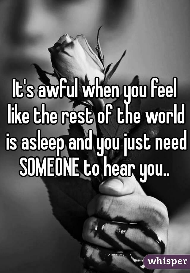It's awful when you feel like the rest of the world is asleep and you just need SOMEONE to hear you.. 