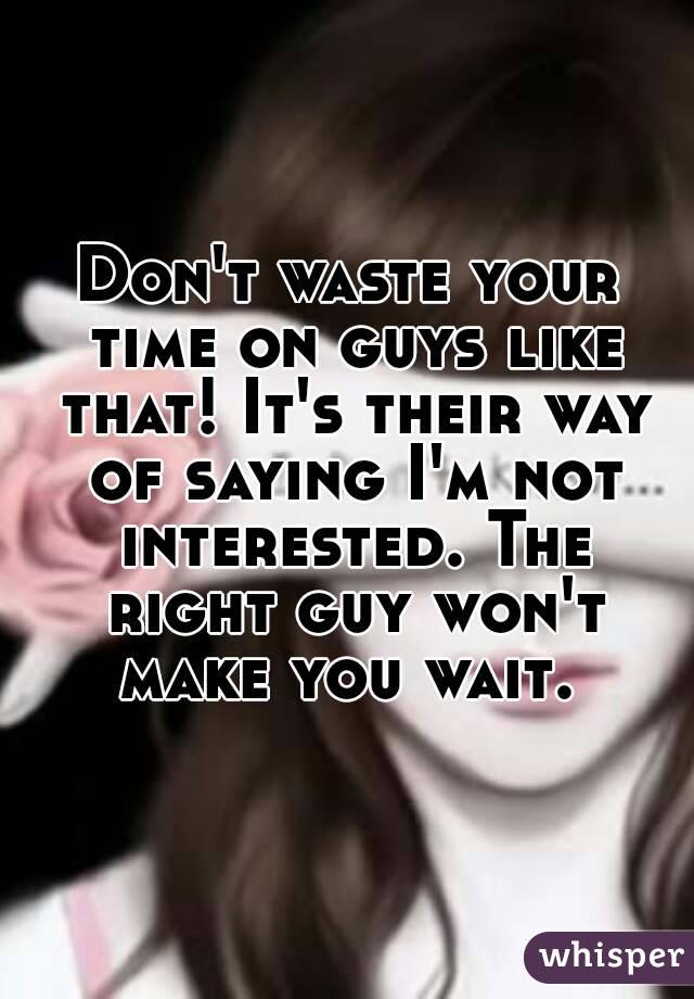 Don't waste your time on guys like that! It's their way of saying I'm not interested. The right guy won't make you wait. 