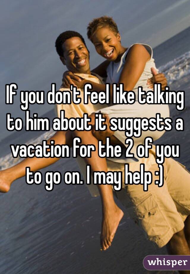If you don't feel like talking to him about it suggests a vacation for the 2 of you to go on. I may help :)