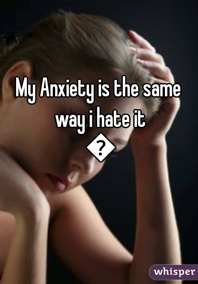 My Anxiety is the same way i hate it 😡