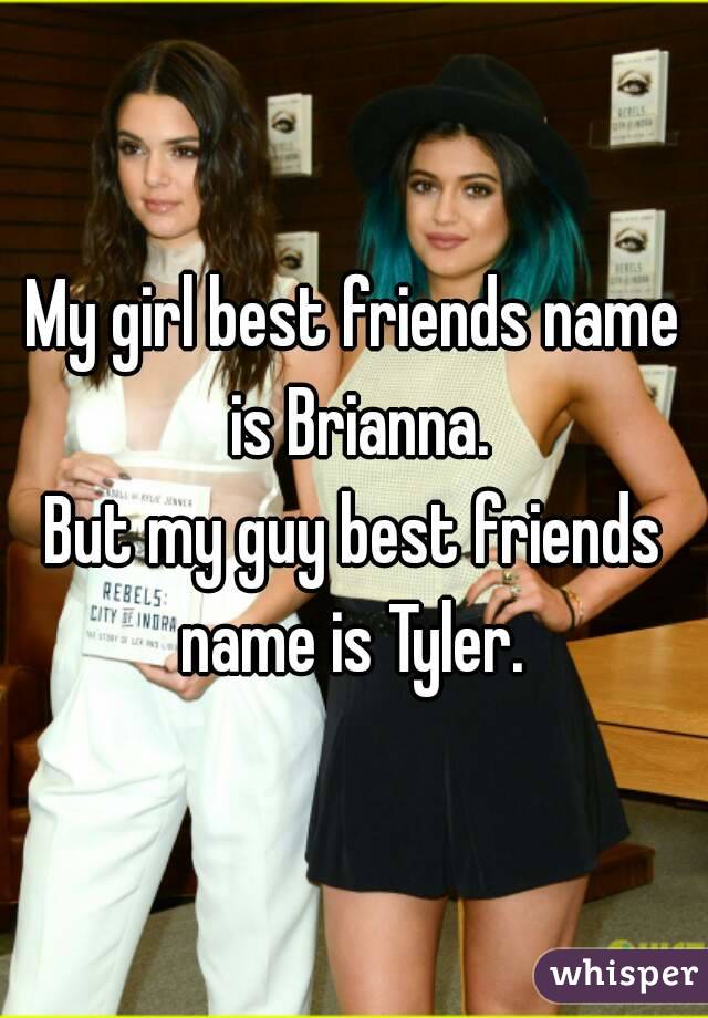 My girl best friends name is Brianna.
But my guy best friends name is Tyler. 