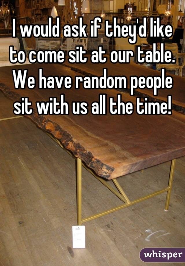 I would ask if they'd like to come sit at our table. We have random people sit with us all the time!