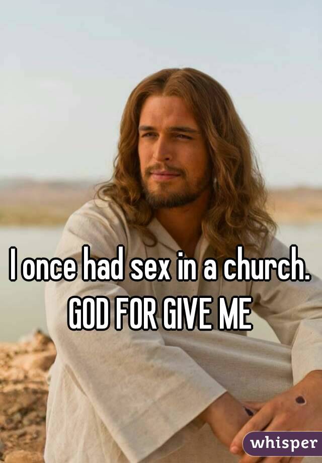 I once had sex in a church. GOD FOR GIVE ME 