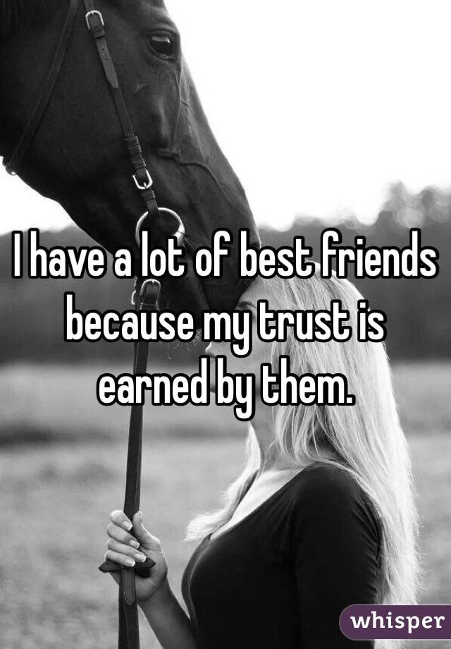 I have a lot of best friends because my trust is earned by them. 