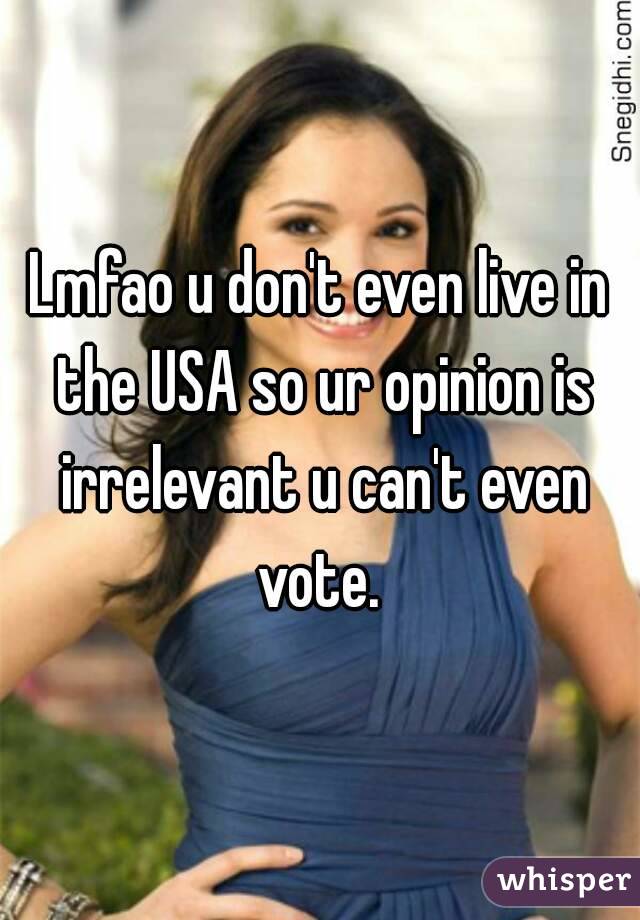Lmfao u don't even live in the USA so ur opinion is irrelevant u can't even vote. 