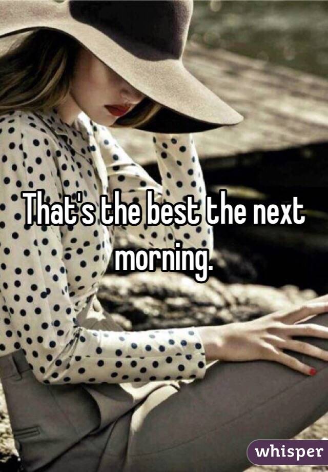 That's the best the next morning. 