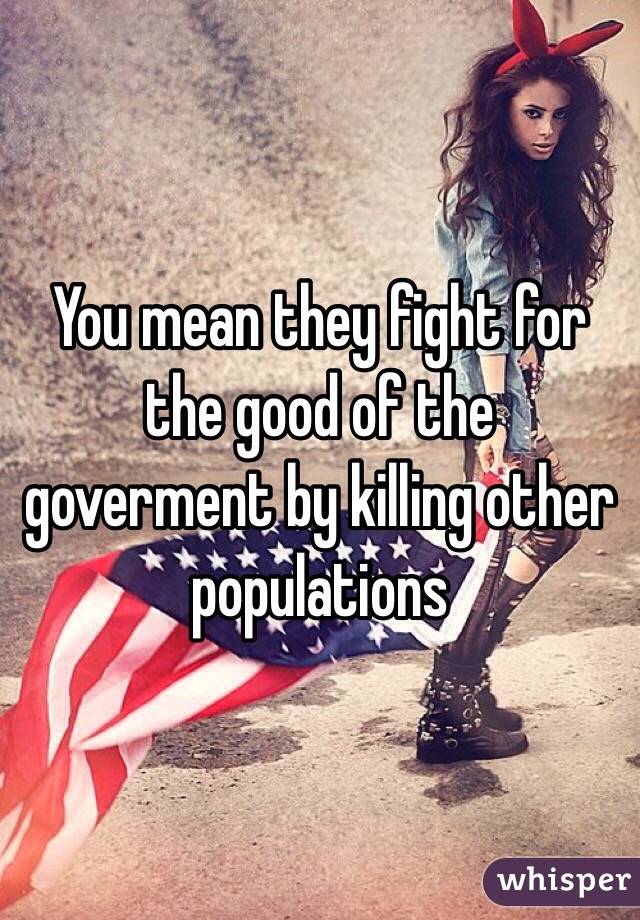 You mean they fight for the good of the goverment by killing other populations