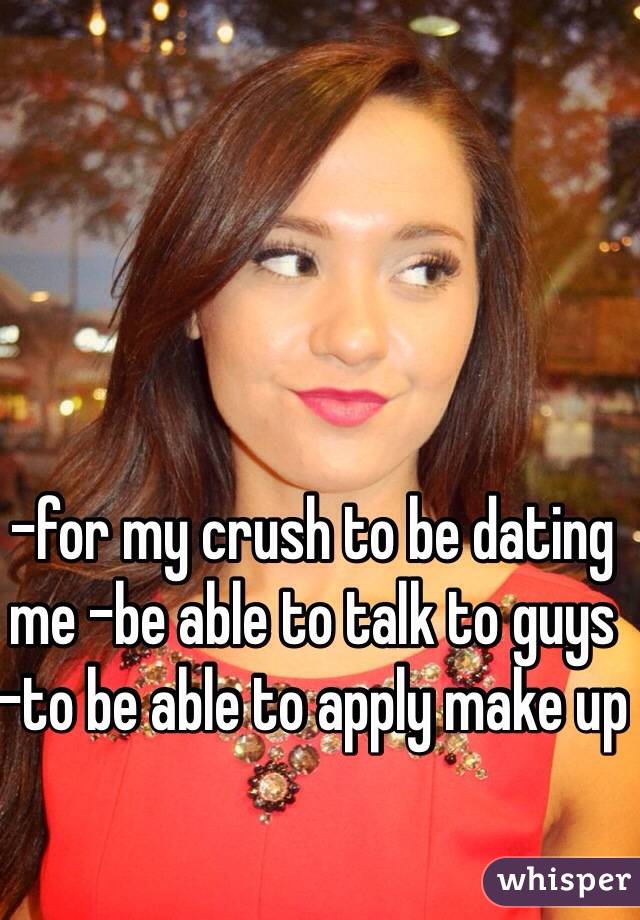 -for my crush to be dating me -be able to talk to guys -to be able to apply make up 