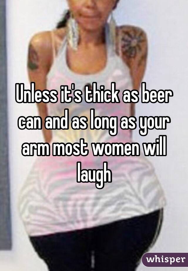 Unless it's thick as beer can and as long as your arm most women will laugh