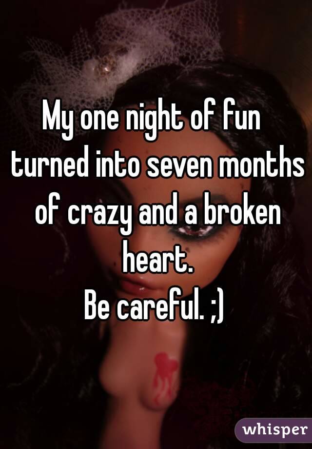 My one night of fun  turned into seven months of crazy and a broken heart.
Be careful. ;)