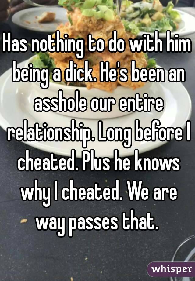 Has nothing to do with him being a dick. He's been an asshole our entire relationship. Long before I cheated. Plus he knows why I cheated. We are way passes that. 