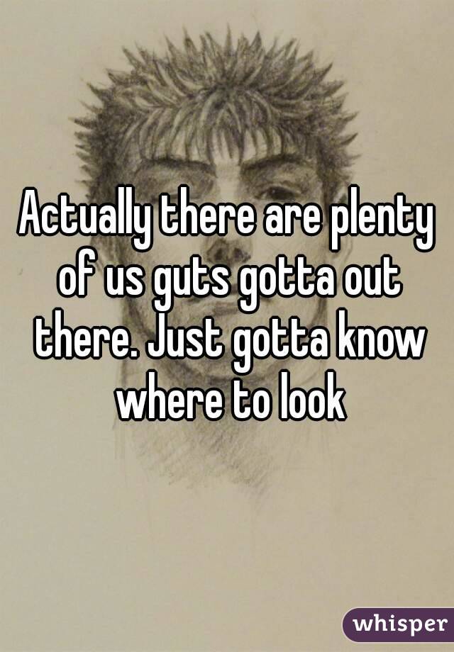 Actually there are plenty of us guts gotta out there. Just gotta know where to look