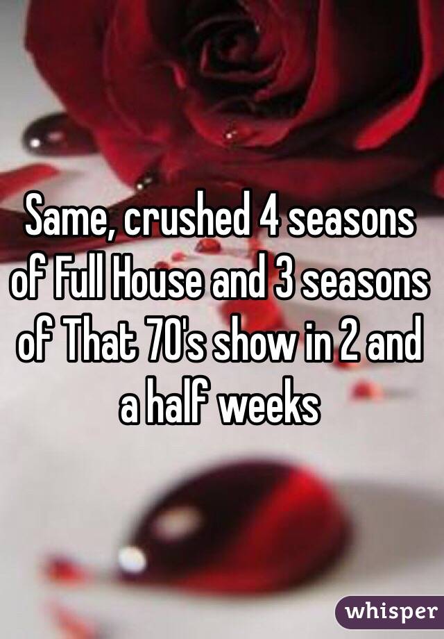 Same, crushed 4 seasons of Full House and 3 seasons of That 70's show in 2 and a half weeks