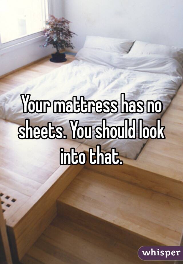 Your mattress has no sheets. You should look into that. 