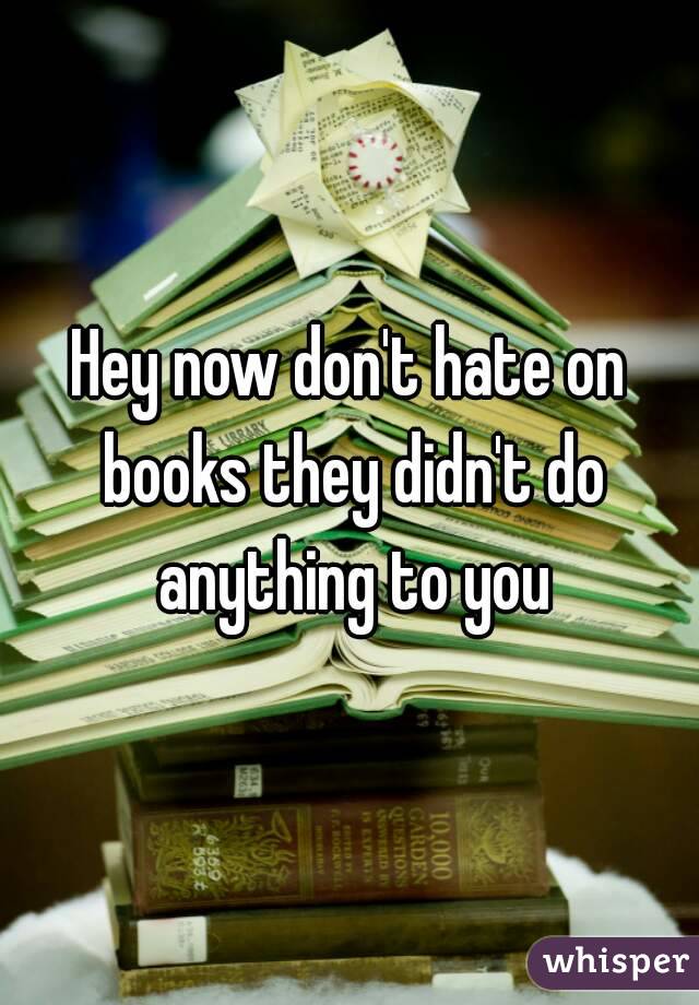 Hey now don't hate on books they didn't do anything to you