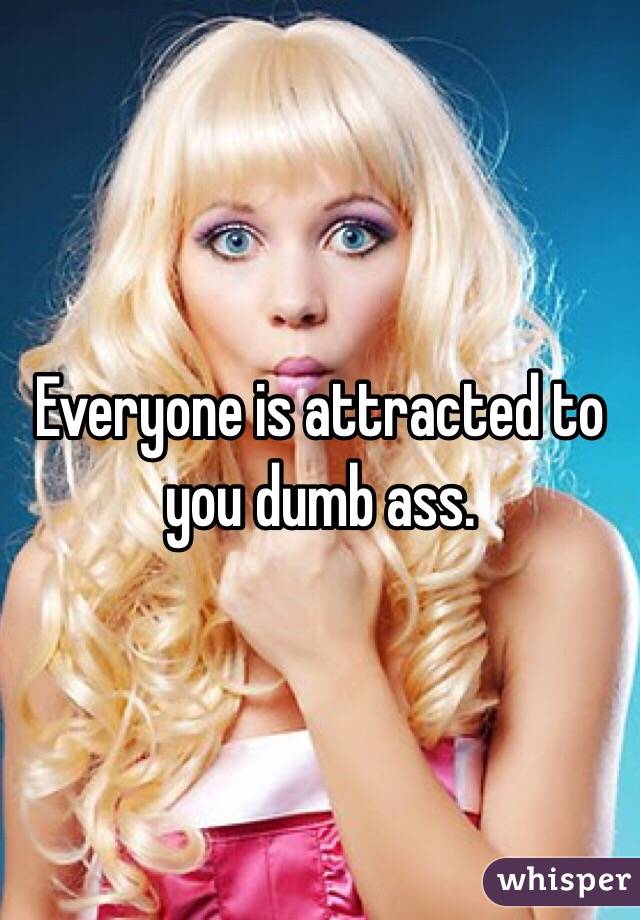 Everyone is attracted to you dumb ass. 