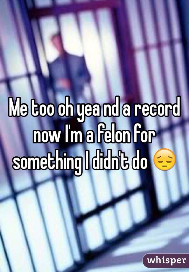 Me too oh yea nd a record now I'm a felon for something I didn't do 😔
