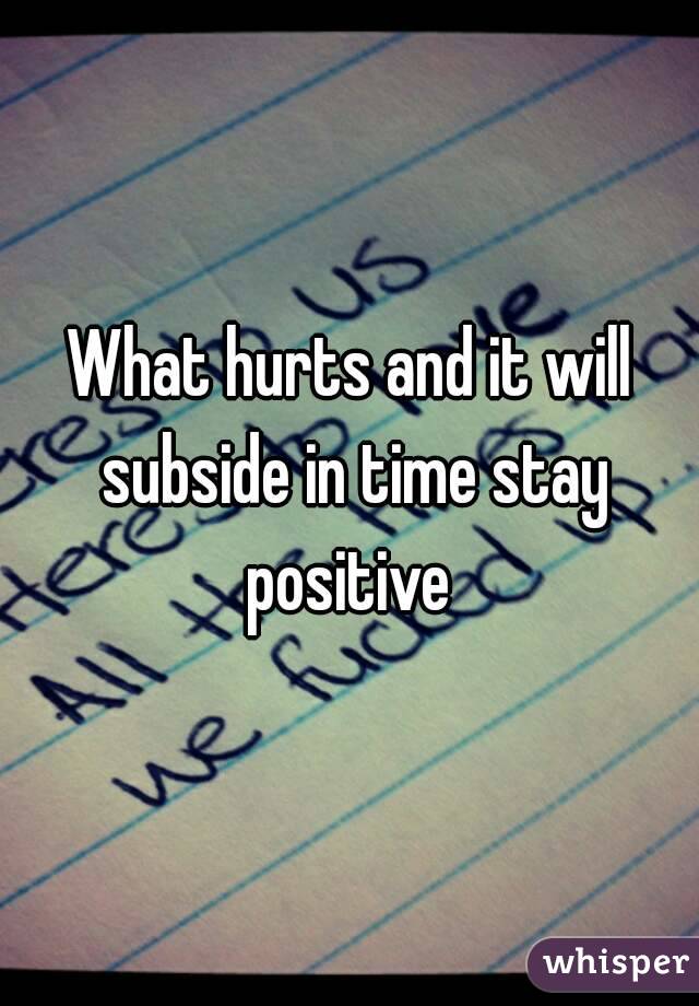 What hurts and it will subside in time stay positive 